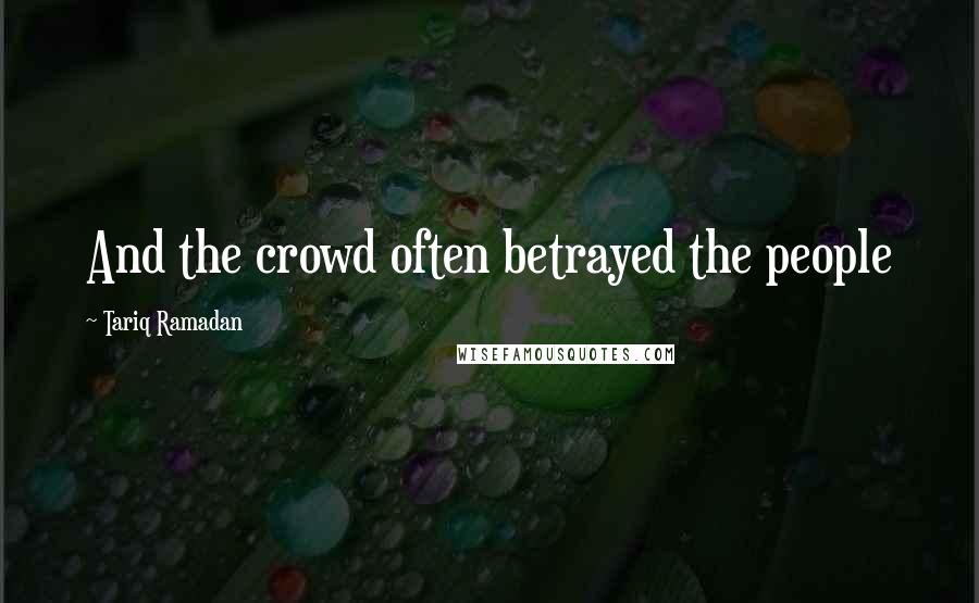 Tariq Ramadan Quotes: And the crowd often betrayed the people