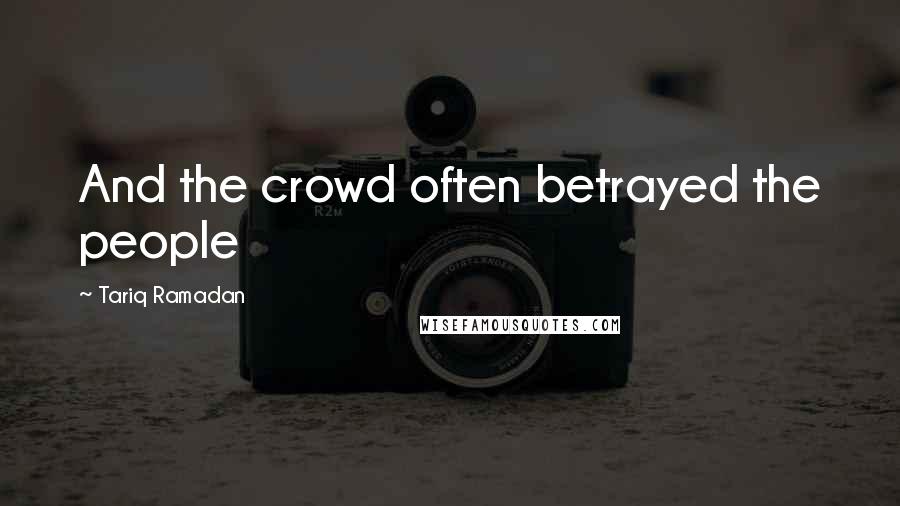 Tariq Ramadan Quotes: And the crowd often betrayed the people