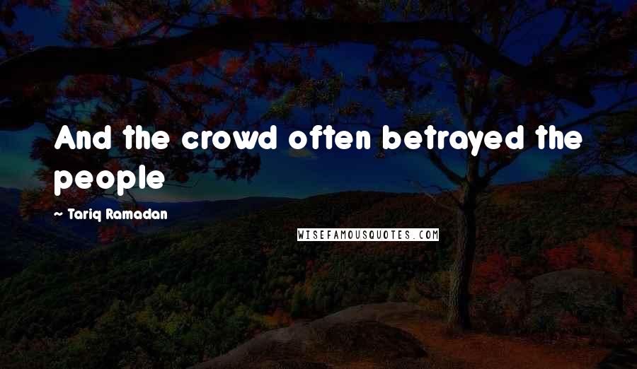 Tariq Ramadan Quotes: And the crowd often betrayed the people