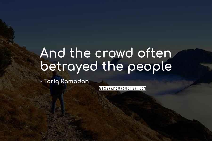 Tariq Ramadan Quotes: And the crowd often betrayed the people