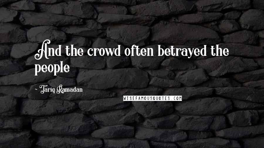 Tariq Ramadan Quotes: And the crowd often betrayed the people