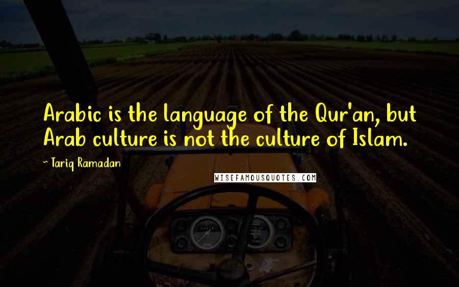 Tariq Ramadan Quotes: Arabic is the language of the Qur'an, but Arab culture is not the culture of Islam.