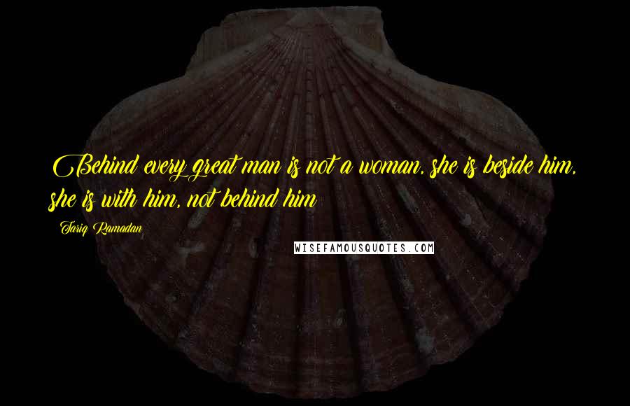 Tariq Ramadan Quotes: Behind every great man is not a woman, she is beside him, she is with him, not behind him