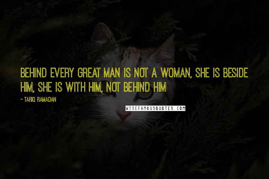 Tariq Ramadan Quotes: Behind every great man is not a woman, she is beside him, she is with him, not behind him