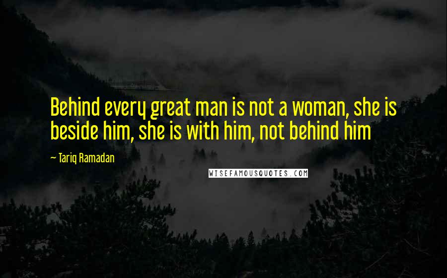 Tariq Ramadan Quotes: Behind every great man is not a woman, she is beside him, she is with him, not behind him
