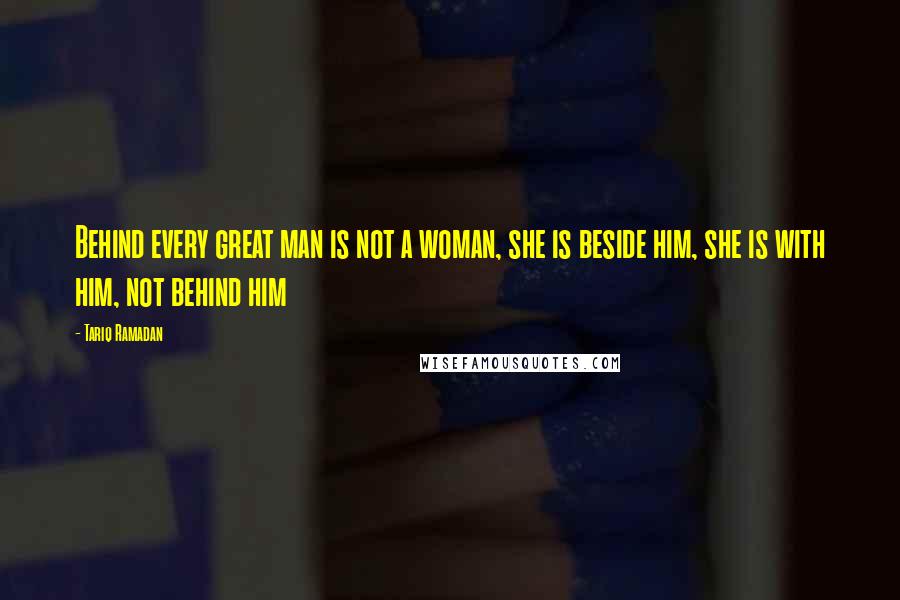 Tariq Ramadan Quotes: Behind every great man is not a woman, she is beside him, she is with him, not behind him