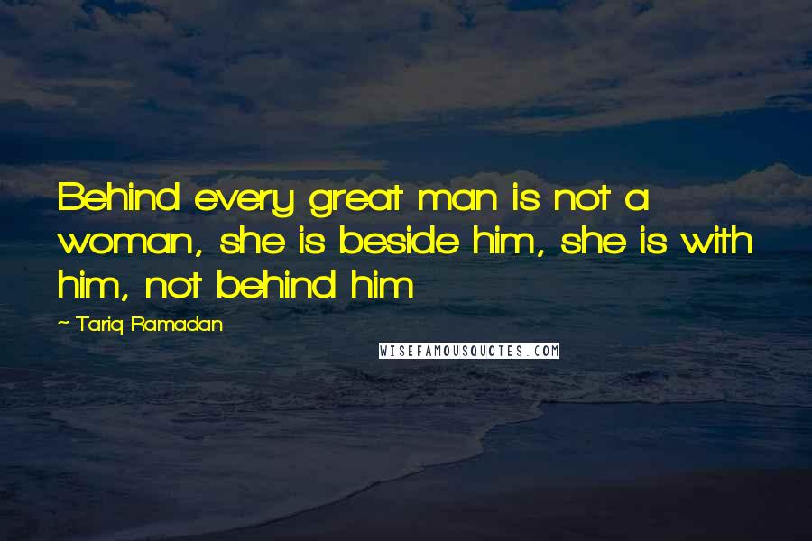 Tariq Ramadan Quotes: Behind every great man is not a woman, she is beside him, she is with him, not behind him