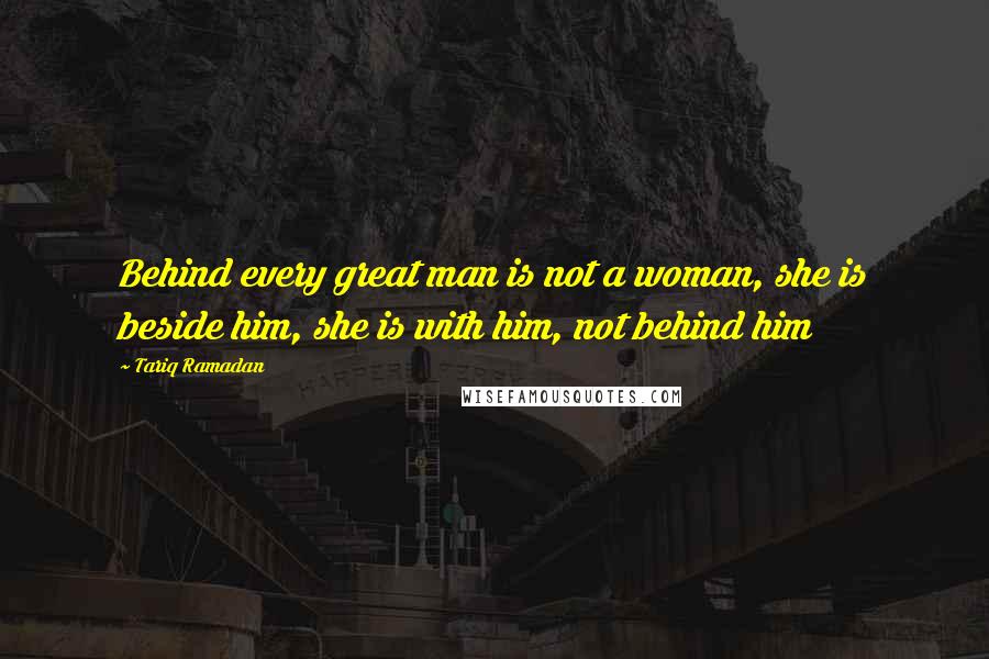Tariq Ramadan Quotes: Behind every great man is not a woman, she is beside him, she is with him, not behind him