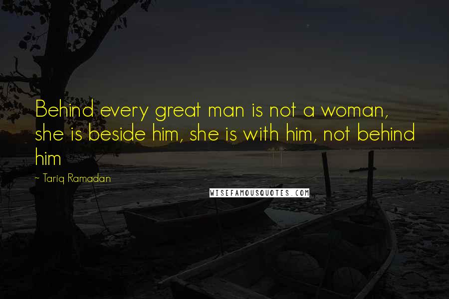 Tariq Ramadan Quotes: Behind every great man is not a woman, she is beside him, she is with him, not behind him