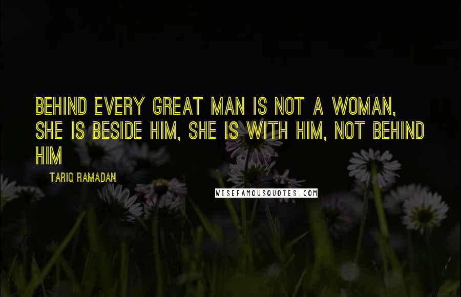 Tariq Ramadan Quotes: Behind every great man is not a woman, she is beside him, she is with him, not behind him