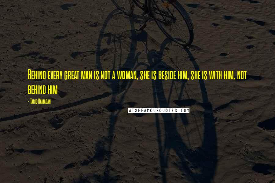 Tariq Ramadan Quotes: Behind every great man is not a woman, she is beside him, she is with him, not behind him
