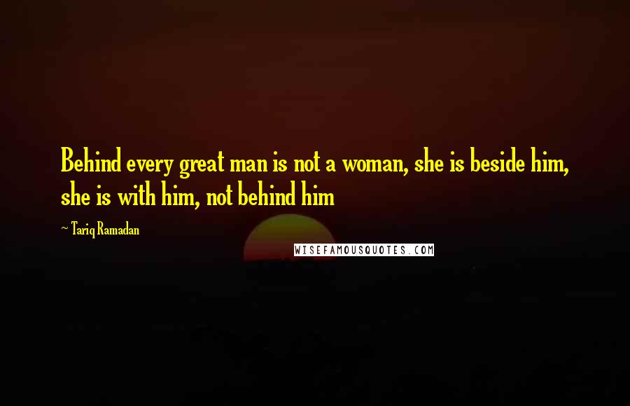 Tariq Ramadan Quotes: Behind every great man is not a woman, she is beside him, she is with him, not behind him