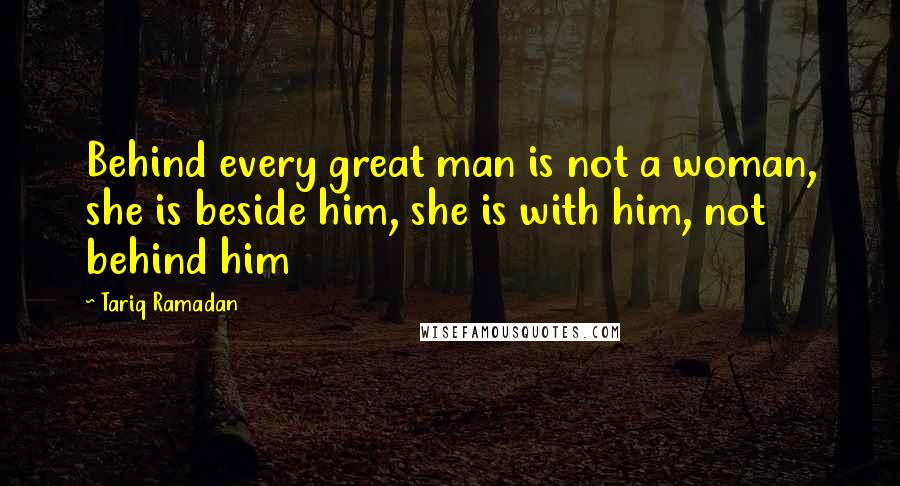 Tariq Ramadan Quotes: Behind every great man is not a woman, she is beside him, she is with him, not behind him