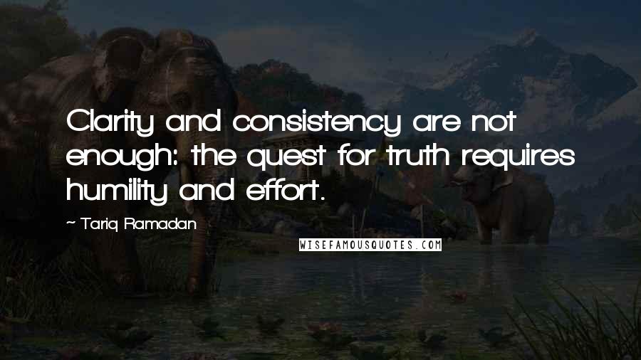 Tariq Ramadan Quotes: Clarity and consistency are not enough: the quest for truth requires humility and effort.
