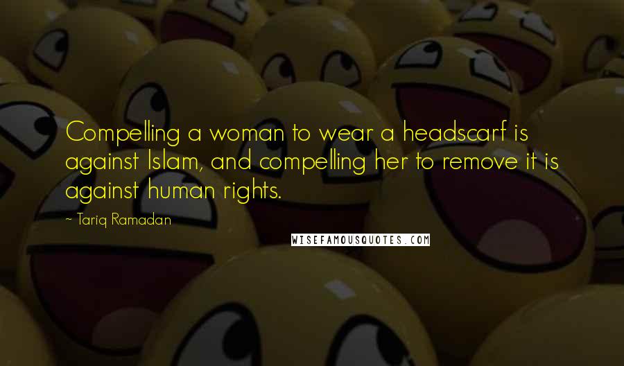 Tariq Ramadan Quotes: Compelling a woman to wear a headscarf is against Islam, and compelling her to remove it is against human rights.