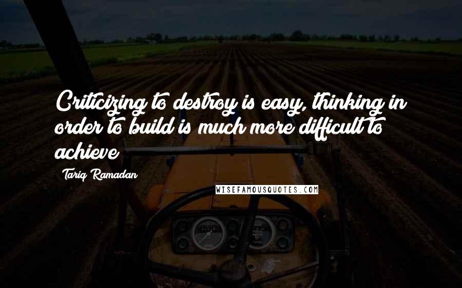 Tariq Ramadan Quotes: Criticizing to destroy is easy, thinking in order to build is much more difficult to achieve