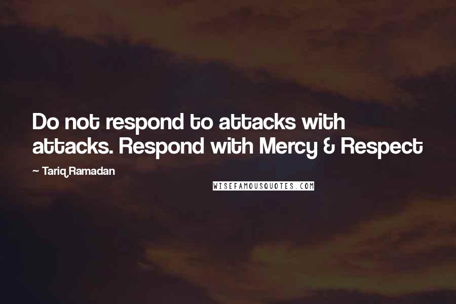 Tariq Ramadan Quotes: Do not respond to attacks with attacks. Respond with Mercy & Respect