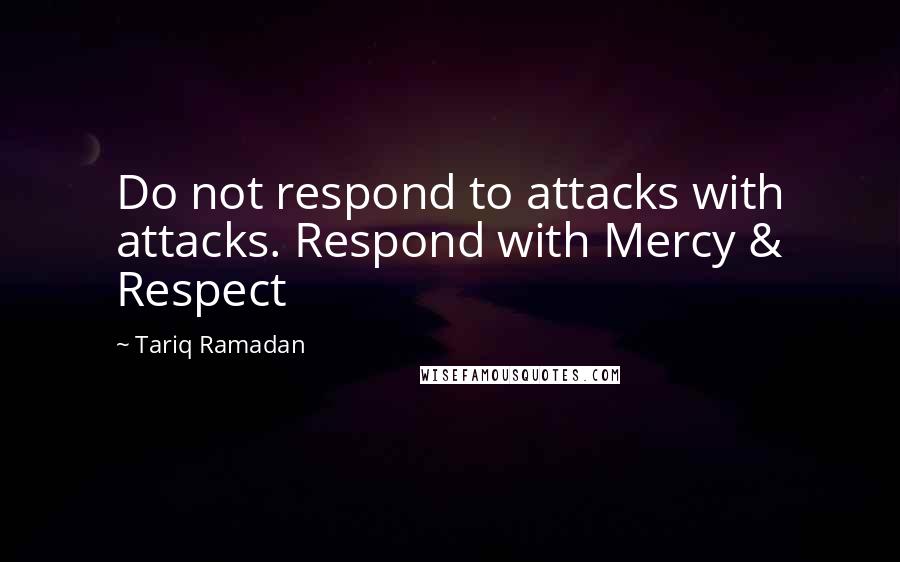 Tariq Ramadan Quotes: Do not respond to attacks with attacks. Respond with Mercy & Respect