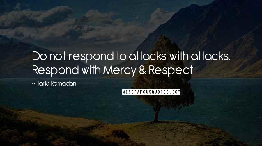 Tariq Ramadan Quotes: Do not respond to attacks with attacks. Respond with Mercy & Respect