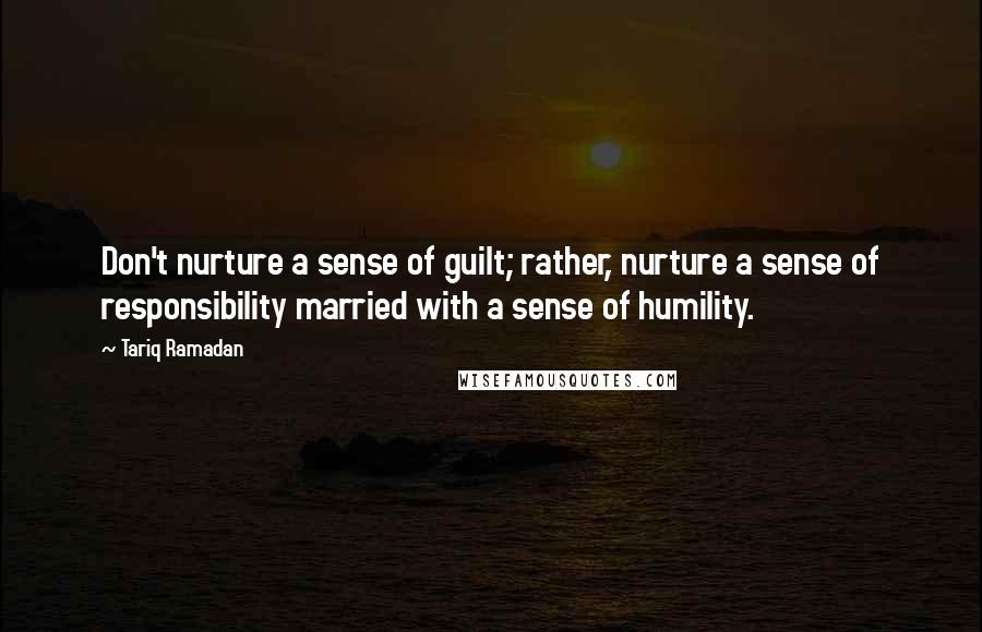 Tariq Ramadan Quotes: Don't nurture a sense of guilt; rather, nurture a sense of responsibility married with a sense of humility.