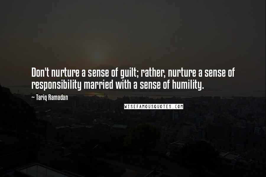 Tariq Ramadan Quotes: Don't nurture a sense of guilt; rather, nurture a sense of responsibility married with a sense of humility.