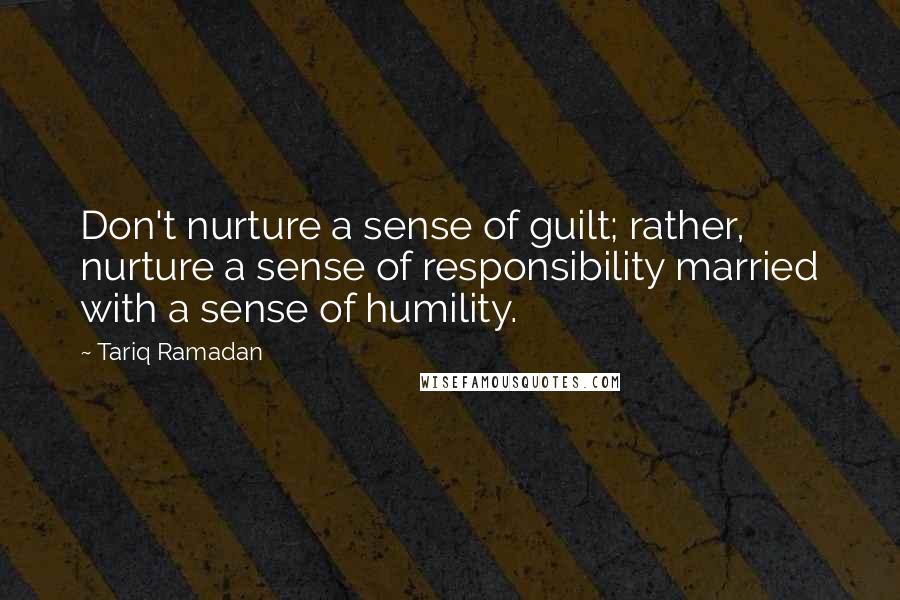 Tariq Ramadan Quotes: Don't nurture a sense of guilt; rather, nurture a sense of responsibility married with a sense of humility.