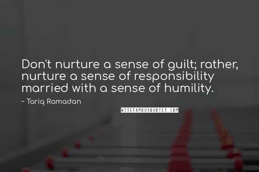 Tariq Ramadan Quotes: Don't nurture a sense of guilt; rather, nurture a sense of responsibility married with a sense of humility.