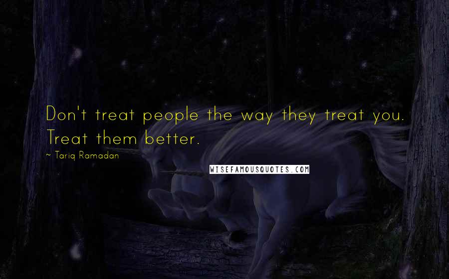 Tariq Ramadan Quotes: Don't treat people the way they treat you. Treat them better.