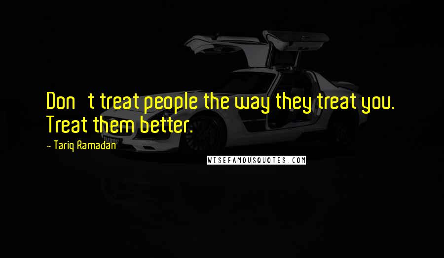 Tariq Ramadan Quotes: Don't treat people the way they treat you. Treat them better.