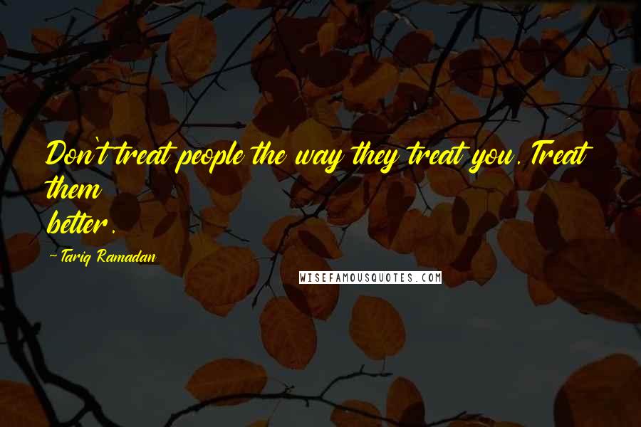 Tariq Ramadan Quotes: Don't treat people the way they treat you. Treat them better.