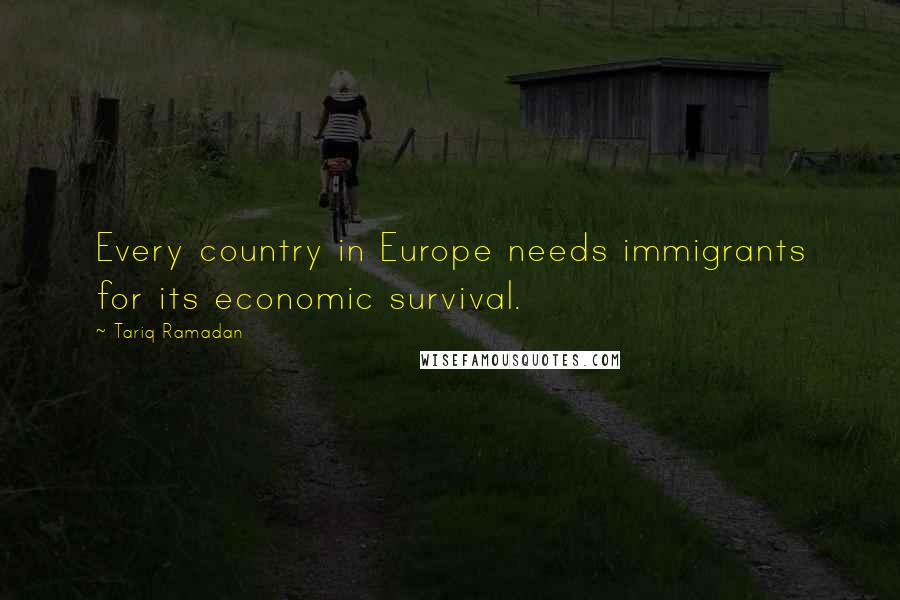 Tariq Ramadan Quotes: Every country in Europe needs immigrants for its economic survival.