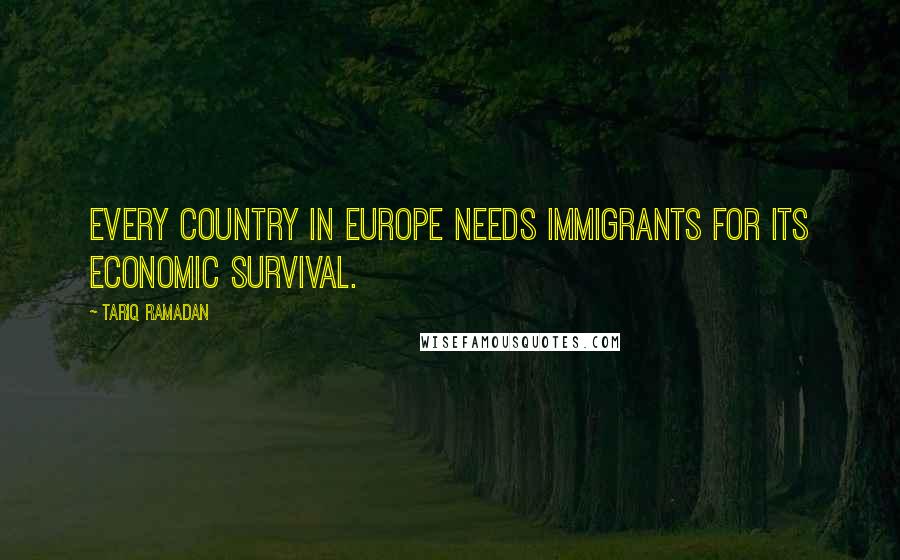 Tariq Ramadan Quotes: Every country in Europe needs immigrants for its economic survival.