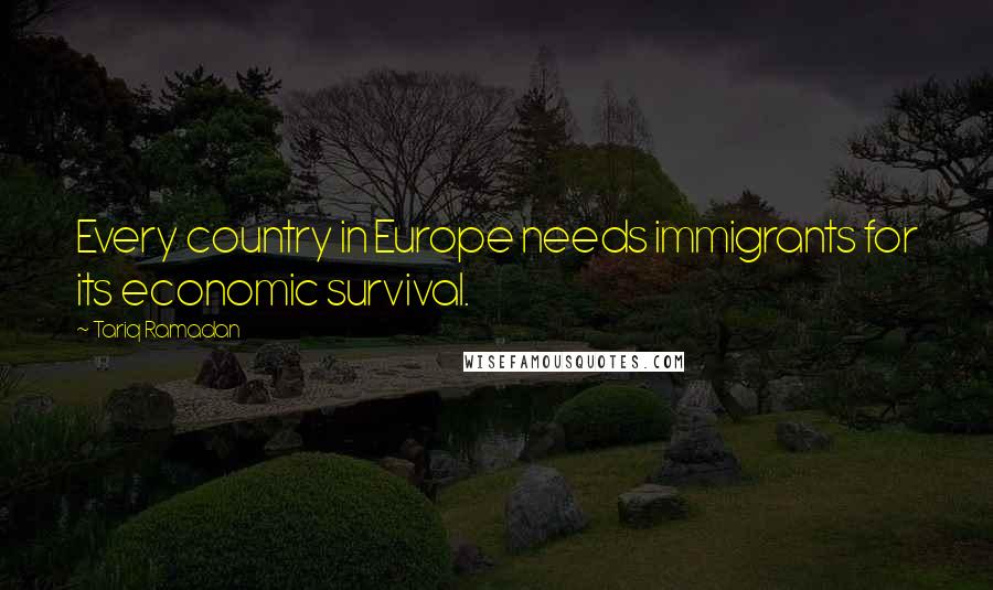 Tariq Ramadan Quotes: Every country in Europe needs immigrants for its economic survival.