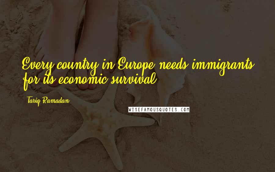 Tariq Ramadan Quotes: Every country in Europe needs immigrants for its economic survival.