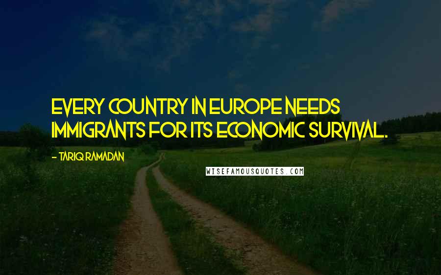 Tariq Ramadan Quotes: Every country in Europe needs immigrants for its economic survival.