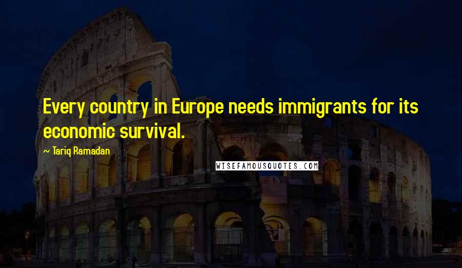 Tariq Ramadan Quotes: Every country in Europe needs immigrants for its economic survival.