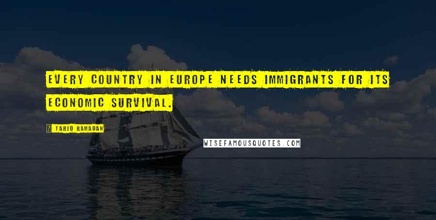 Tariq Ramadan Quotes: Every country in Europe needs immigrants for its economic survival.