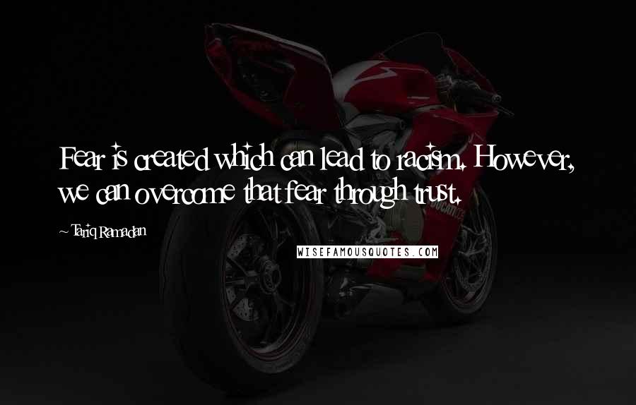 Tariq Ramadan Quotes: Fear is created which can lead to racism. However, we can overcome that fear through trust.