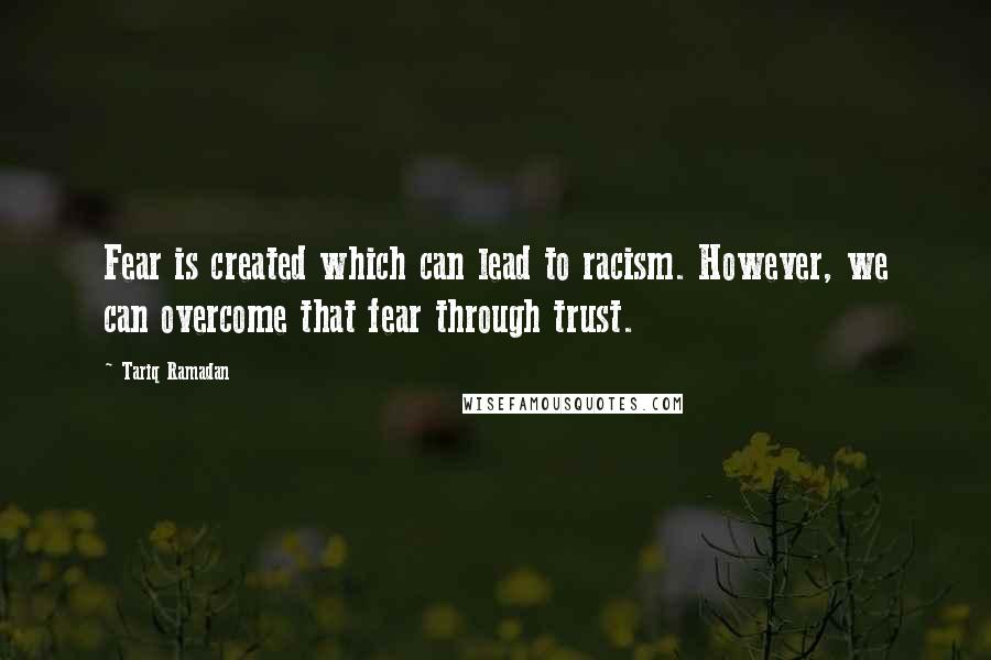 Tariq Ramadan Quotes: Fear is created which can lead to racism. However, we can overcome that fear through trust.