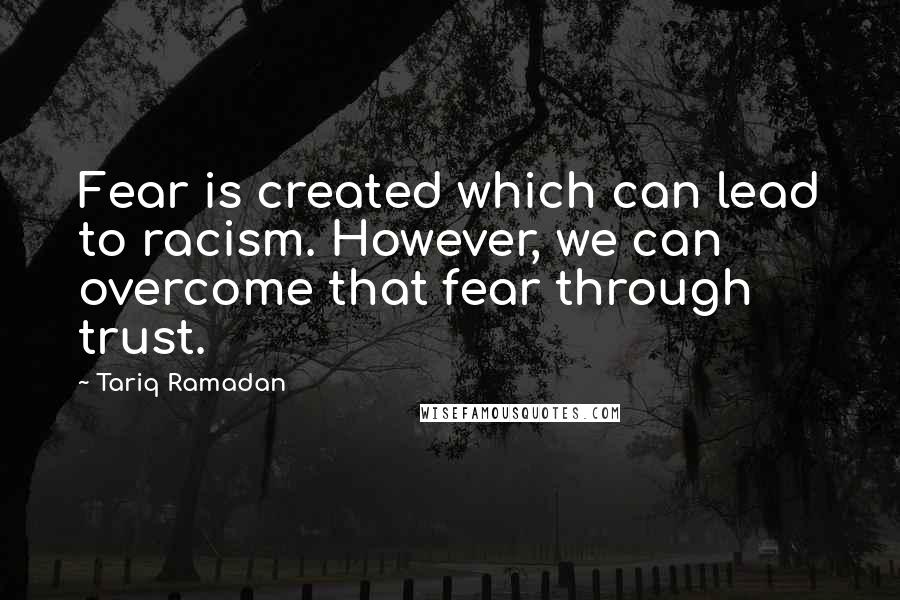 Tariq Ramadan Quotes: Fear is created which can lead to racism. However, we can overcome that fear through trust.