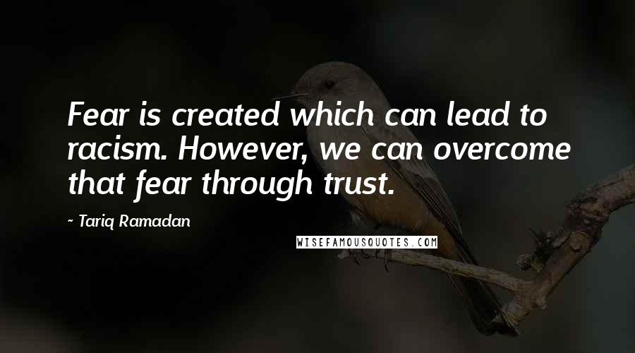 Tariq Ramadan Quotes: Fear is created which can lead to racism. However, we can overcome that fear through trust.