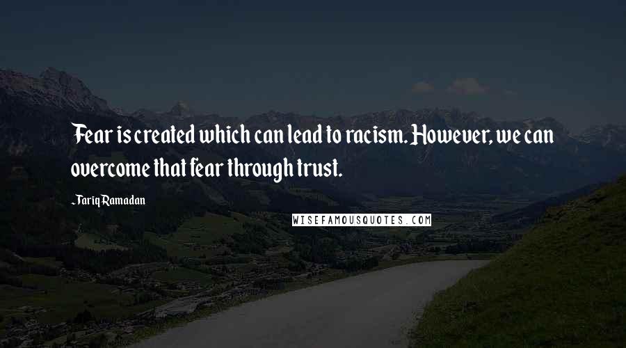 Tariq Ramadan Quotes: Fear is created which can lead to racism. However, we can overcome that fear through trust.