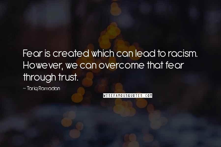 Tariq Ramadan Quotes: Fear is created which can lead to racism. However, we can overcome that fear through trust.