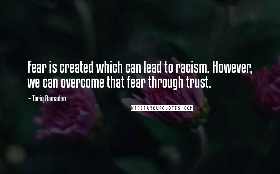 Tariq Ramadan Quotes: Fear is created which can lead to racism. However, we can overcome that fear through trust.