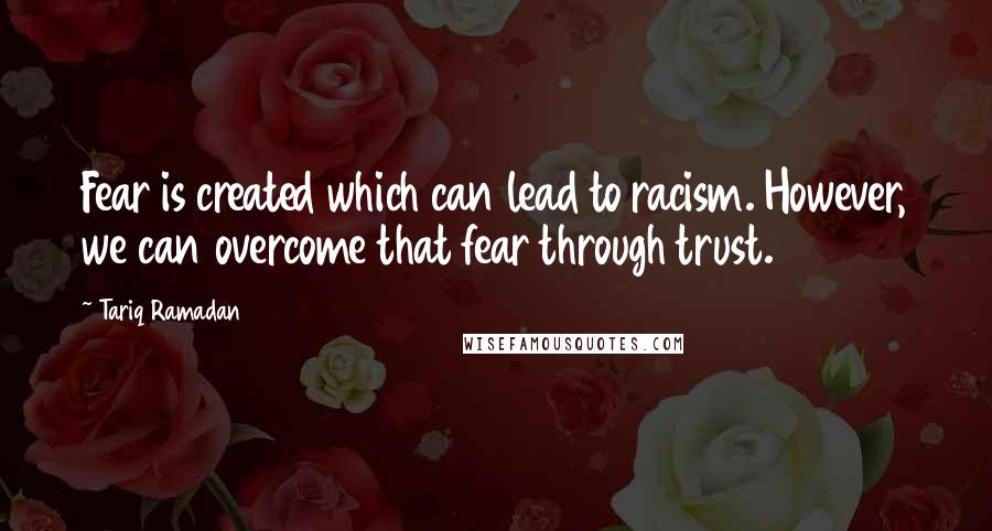 Tariq Ramadan Quotes: Fear is created which can lead to racism. However, we can overcome that fear through trust.