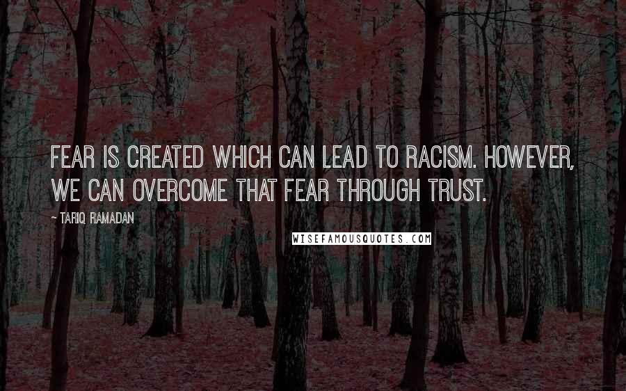 Tariq Ramadan Quotes: Fear is created which can lead to racism. However, we can overcome that fear through trust.