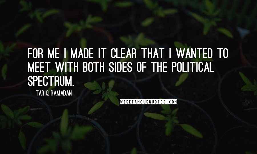 Tariq Ramadan Quotes: For me I made it clear that I wanted to meet with both sides of the political spectrum.