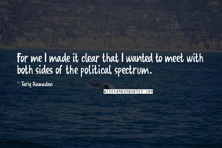 Tariq Ramadan Quotes: For me I made it clear that I wanted to meet with both sides of the political spectrum.