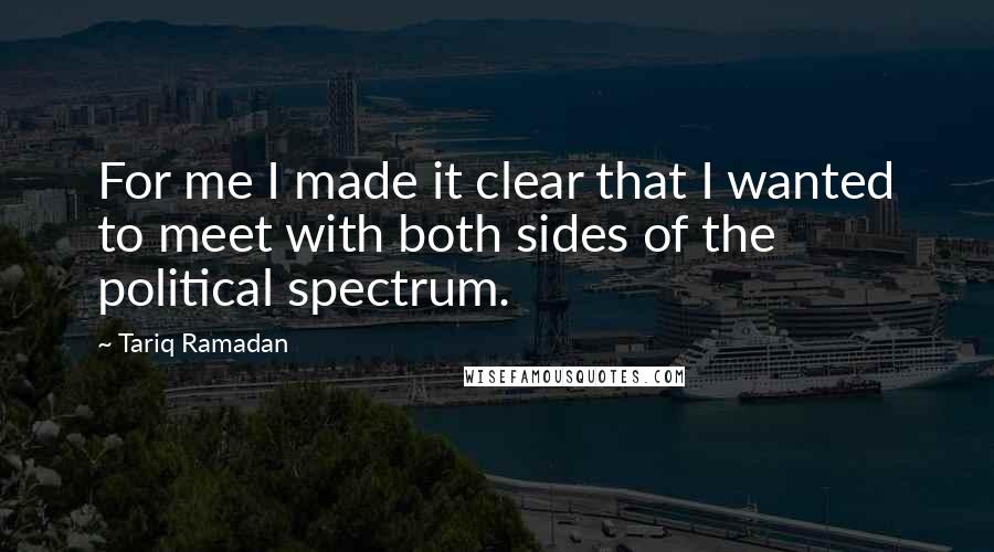 Tariq Ramadan Quotes: For me I made it clear that I wanted to meet with both sides of the political spectrum.