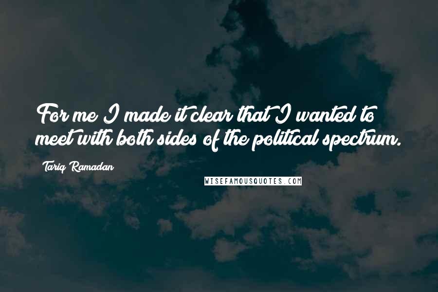 Tariq Ramadan Quotes: For me I made it clear that I wanted to meet with both sides of the political spectrum.